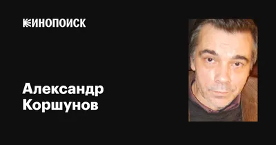 Александр Коршунов: фильмы, биография, семья, фильмография — Кинопоиск