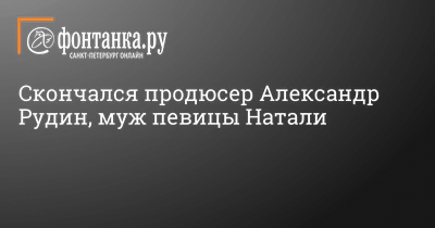 Нашли на козырьке подъезда» От чего умер муж Натали: Александр Рудин  страдал от последствий коронавируса и был убит горем после смерти отца –  где похоронят продюсера?