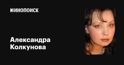 Александра Колкунова: фильмы, биография, семья, фильмография — Кинопоиск