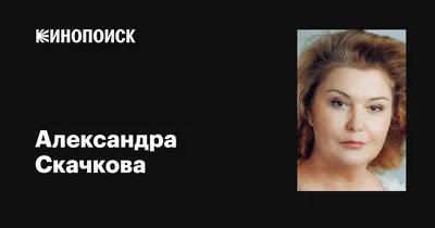 Александра Скачкова: фильмы, биография, семья, фильмография — Кинопоиск