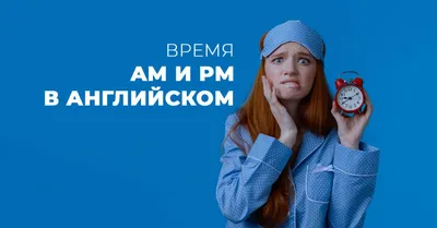 Как правильно говорить о времени на английском и что такое AM и PM