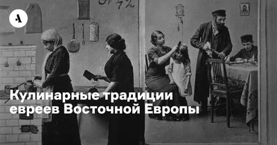 Кулинарные традиции евреев Восточной Европы • Arzamas