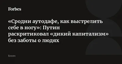 Сродни аутодафе, как выстрелить себе в ногу»: Путин раскритиковал «дикий  капитализм» без заботы о людях | Forbes.ru