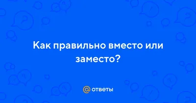 Ответы Mail.ru: Как правильно вместо или заместо?