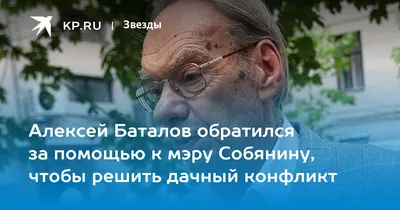 Алексей Баталов обратился за помощью к мэру Собянину, чтобы решить дачный  конфликт - KP.RU