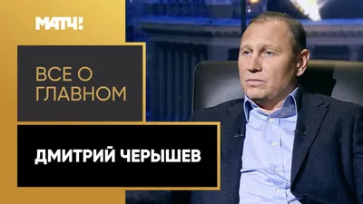 Всё о главном». Дмитрий Черышев