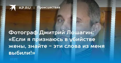 Фотограф Дмитрий Лошагин: «Если я признаюсь в убийстве жены, знайте - эти  слова из меня выбили!» - KP.RU