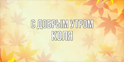 Открытка с именем Коля Доброе утро картинка. Открытки на каждый день с  именами и пожеланиями.