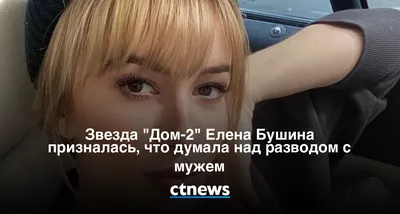 Было — стало: как звезда «Дома-2» Елена Бушина из скандальной брюнетки  стала нежной блондинкой и примерной женой | WMJ.ru