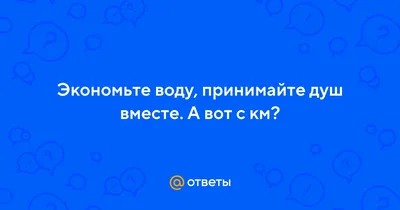 Ответы Mail.ru: Экономьте воду, принимайте душ вместе. А вот с км?