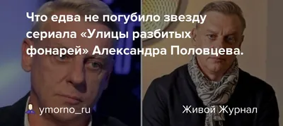 Что едва не погубило звезду сериала «Улицы разбитых фонарей» Александра  Половцева.