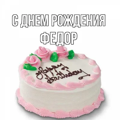 Открытка с именем Федор С днем рождения торт. Открытки на каждый день с  именами и пожеланиями.