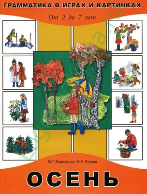 Борисенко М.Г., Лукина Н.А. Осень. Грамматика в играх и картинках. От 2-х  до 7-ми лет. - купить в Книжной лавке логопеда