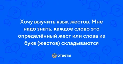 Ответы Mail.ru: Хочу выучить язык жестов. Мне надо знать, каждое слово это  определённый жест или слова из букв (жестов) складываются