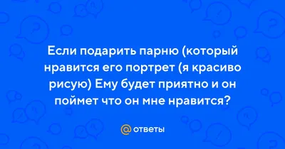 Ответы Mail.ru: Если подарить парню (который нравится его портрет (я  красиво рисую) Ему будет приятно и он поймет что он мне нравится?