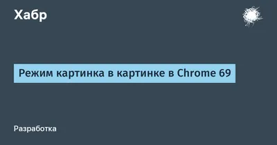 Режим картинка в картинке в Chrome 69 / Хабр