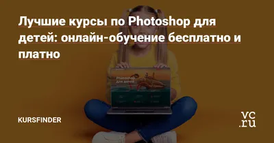 Лучшие курсы по Photoshop для детей: онлайн-обучение бесплатно и платно —  KursFinder на vc.ru