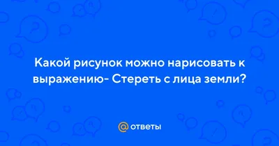 Ответы Mail.ru: Какой рисунок можно нарисовать к выражению- Стереть с лица  земли?