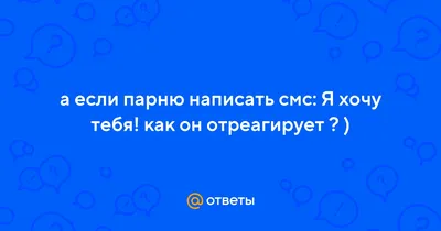 Ответы Mail.ru: а если парню написать смс: Я хочу тебя! как он отреагирует  ? )