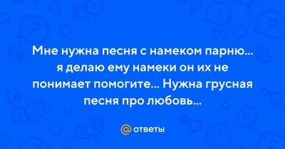 Ответы Mail.ru: Мне нужна песня с намеком парню... я делаю ему намеки он их  не понимает помогите... Нужна грусная песня про любовь...