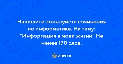 Ответы Mail.ru: Напишите пожалуйста сочинения по информатике. На тему: \" Информация в моей жизни\" Не менее 170 слов.