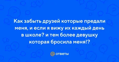 Ответы Mail.ru: Как забыть друзей которые предали меня, и если я вижу их  каждый день в школе? и тем более девушку которая бросила меня!?