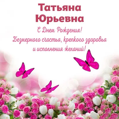 Открытки С Днем Рождения Татьяна Юрьевна - красивые картинки бесплатно
