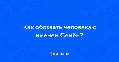 Ответы Mail.ru: Как обозвать человека с именем Семён?