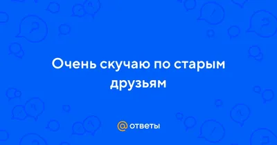 Ответы Mail.ru: Очень скучаю по старым друзьям