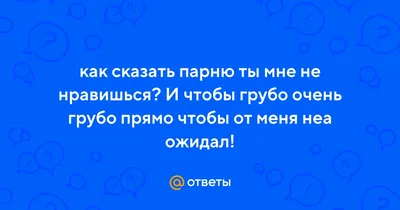 Ответы Mail.ru: как сказать парню ты мне не нравишься? И чтобы грубо очень  грубо прямо чтобы от меня неа ожидал!