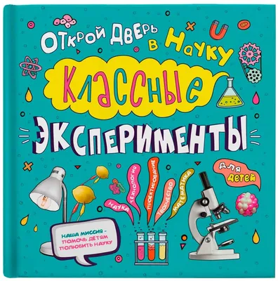 Классные эксперименты для детей : поставь более 100 занимательных опытов и  узнай, как они работают!