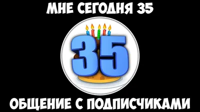 Сегодня мне 35 лет