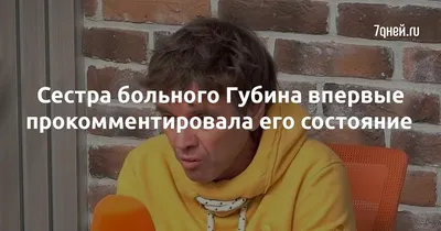 Сестра больного Губина впервые прокомментировала его состояние - 7Дней.ру