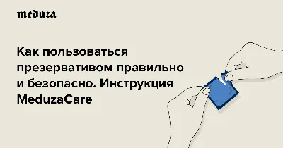 Как пользоваться презервативом правильно и безопасно Инструкция, которую  давно пора было сделать — Meduza