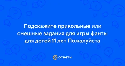 Ответы Mail.ru: Подскажите прикольные или смешные задания для игры фанты  для детей 11 лет Пожалуйста