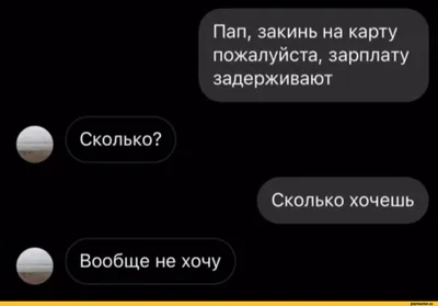 Пап, закинь на карту пожалуйста, зарплату задерживают Сколько? Сколько  хочешь Вообще не хочу / переписка / смешные картинки и другие приколы:  комиксы, гиф анимация, видео, лучший интеллектуальный юмор.