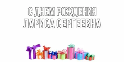 Открытка с именем Лариса Сергеевна С днем рождения Открытка с разноцветными  коробками ко дню рождения. Открытки на каждый день с именами и пожеланиями.