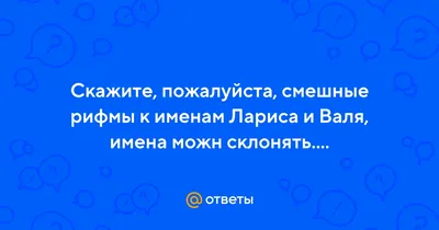 Ответы Mail.ru: Скажите, пожалуйста, смешные рифмы к именам Лариса и Валя,  имена можн склонять....