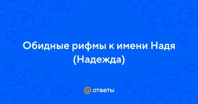 Ответы Mail.ru: Обидные рифмы к имени Надя (Надежда)