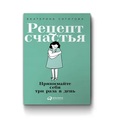 Рецепт счастья. Принимайте себя три раза в день | Сигитова Екатерина —  Интернет-магазин knigivkoree.com