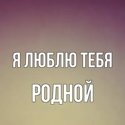 Открытка с именем Родной Я люблю тебя. Открытки на каждый день с именами и  пожеланиями.