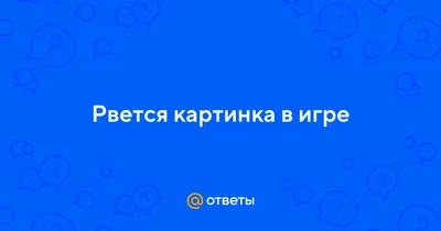 Ответы Mail.ru: Рвется картинка в игре