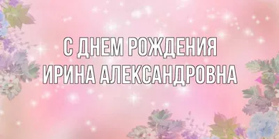 Открытка с именем Ирина Александровна С днем рождения картинки. Открытки на  каждый день с именами и пожеланиями.