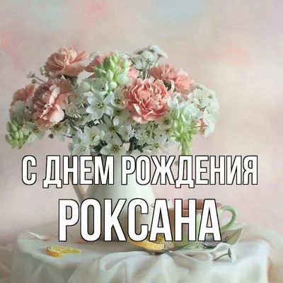 Открытка с именем Роксана С днем рождения цветы и ваза. Открытки на каждый  день с именами и пожеланиями.