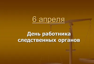 6 АПРЕЛЯ - ДЕНЬ РАБОТНИКА СЛЕДСТВЕННЫХ ОРГАНОВ