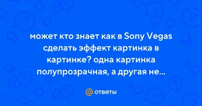 Ответы Mail.ru: может кто знает как в Sony Vegas сделать эффект картинка в  картинке? одна картинка полупрозрачная, а другая не прозрачная