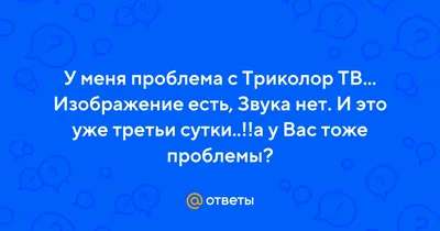 Ответы Mail.ru: У меня проблема с Триколор ТВ... Изображение есть, Звука нет.  И это уже третьи сутки..!!а у Вас тоже проблемы?