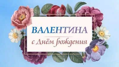 Открытки \"Валентина, Валя, с Днем Рождения!\" (100+)