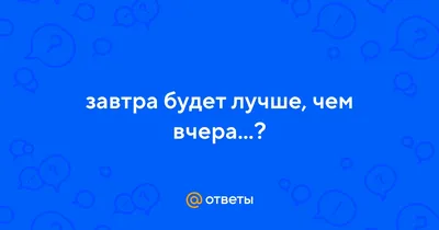 Завтра будет лучше, чем вчера. А чем сегодня? | Старпер | Дзен